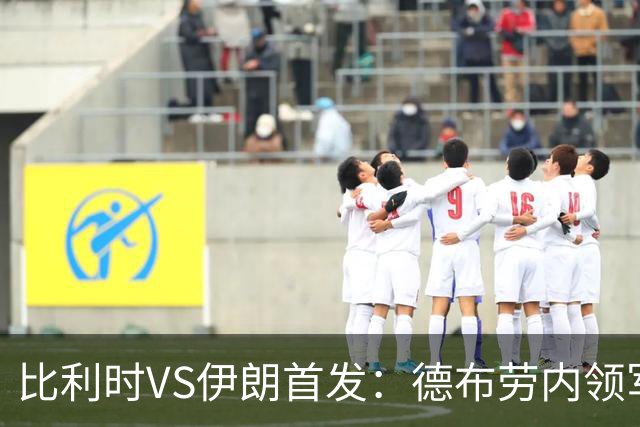 比利时VS伊朗首发：德布劳内领军 卢卡库特罗萨德出战