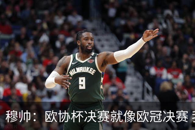 穆帅：欧协杯决赛就像欧冠决赛 我不是为自己