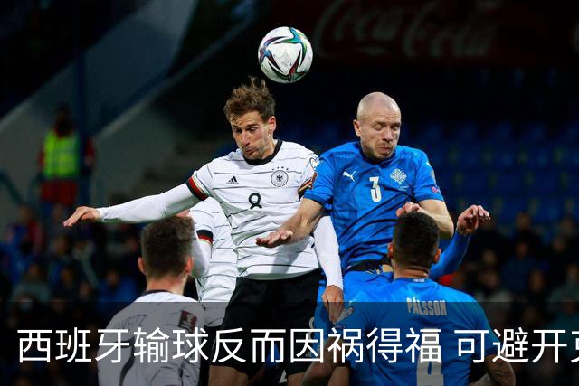 西班牙输球反而因祸得福 可避开克罗地亚和巴西